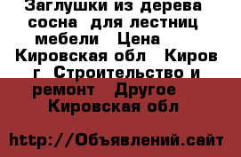 Заглушки из дерева (сосна) для лестниц, мебели › Цена ­ 6 - Кировская обл., Киров г. Строительство и ремонт » Другое   . Кировская обл.